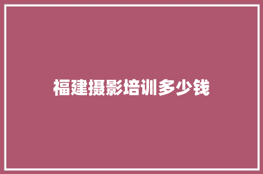 福建摄影培训多少钱 工作报告