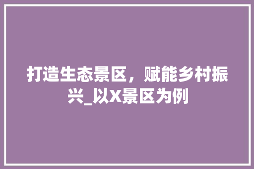 打造生态景区，赋能乡村振兴_以X景区为例