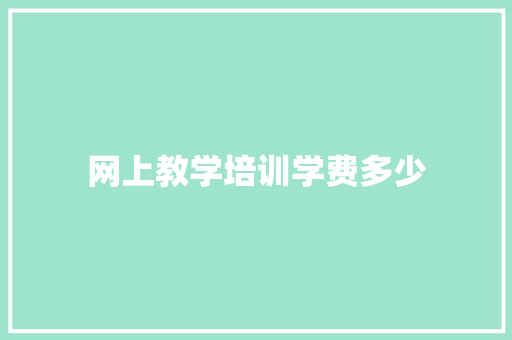 网上教学培训学费多少 工作总结