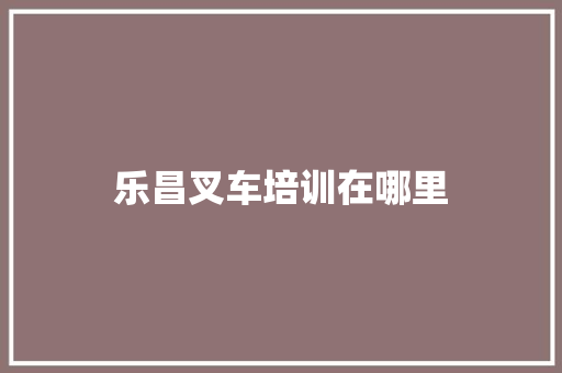 乐昌叉车培训在哪里