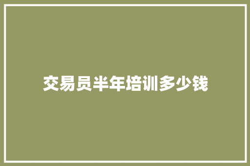 交易员半年培训多少钱 商业文稿