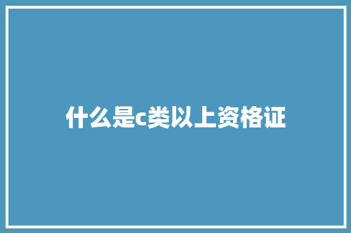 什么是c类以上资格证 生活随笔