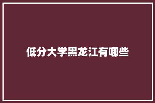 低分大学黑龙江有哪些