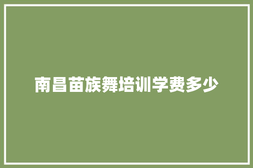 南昌苗族舞培训学费多少 生活感悟