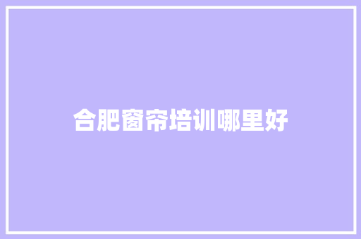 合肥窗帘培训哪里好