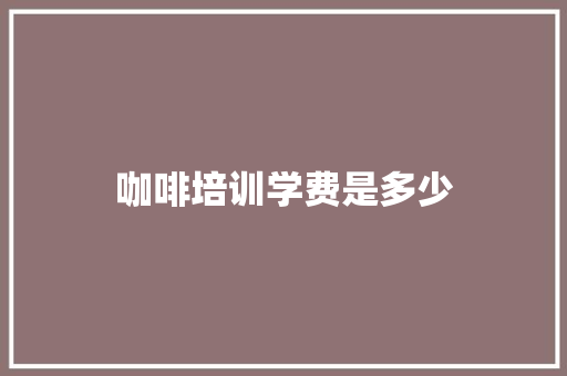 咖啡培训学费是多少