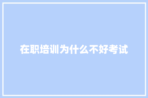 在职培训为什么不好考试