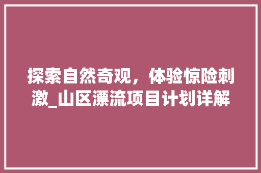 探索自然奇观，体验惊险刺激_山区漂流项目计划详解