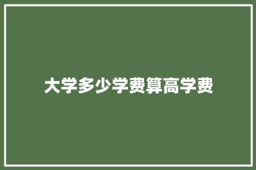 大学多少学费算高学费