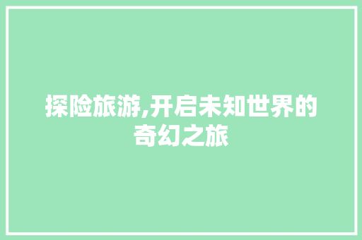 探险旅游,开启未知世界的奇幻之旅