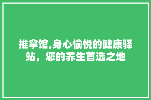 推拿馆,身心愉悦的健康驿站，您的养生首选之地