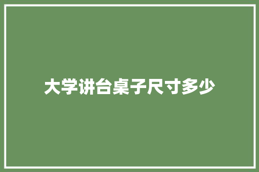 大学讲台桌子尺寸多少 特写稿