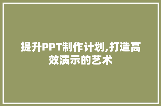 提升PPT制作计划,打造高效演示的艺术