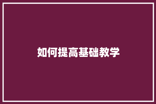 如何提高基础教学 工作总结