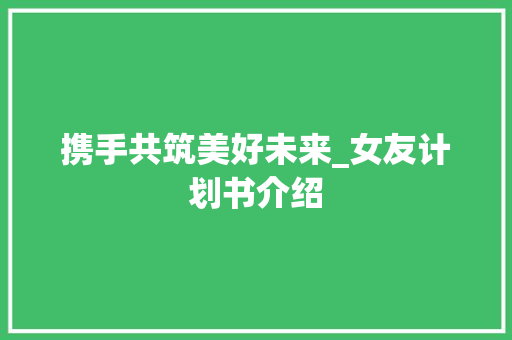 携手共筑美好未来_女友计划书介绍