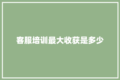 客服培训最大收获是多少 工作总结
