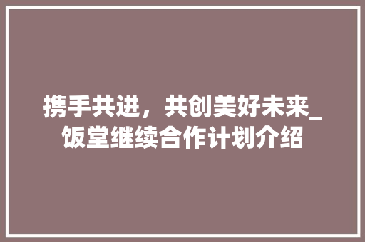 携手共进，共创美好未来_饭堂继续合作计划介绍