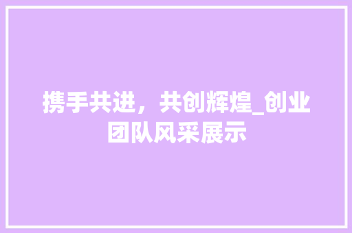 携手共进，共创辉煌_创业团队风采展示