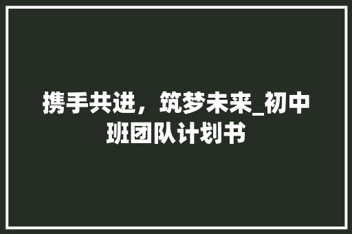携手共进，筑梦未来_初中班团队计划书