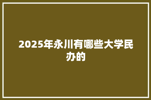 2025年永川有哪些大学民办的 生活感悟