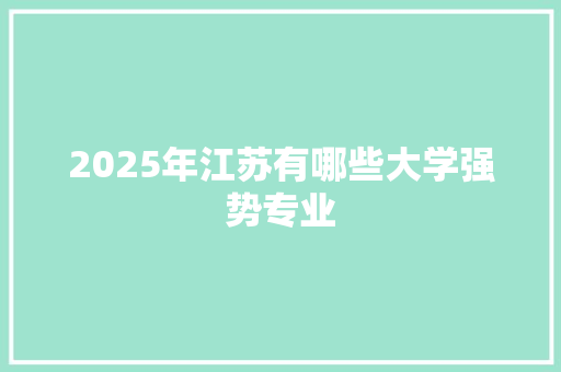 2025年江苏有哪些大学强势专业 工作报告