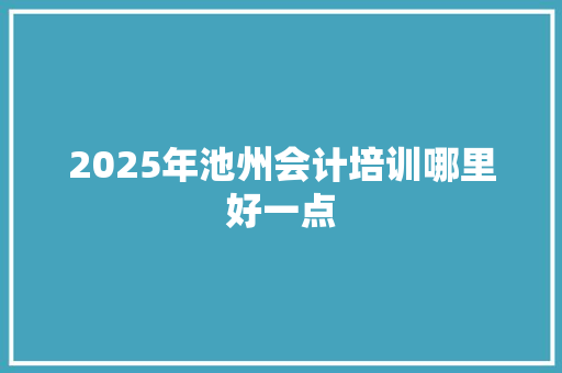 2025年池州会计培训哪里好一点