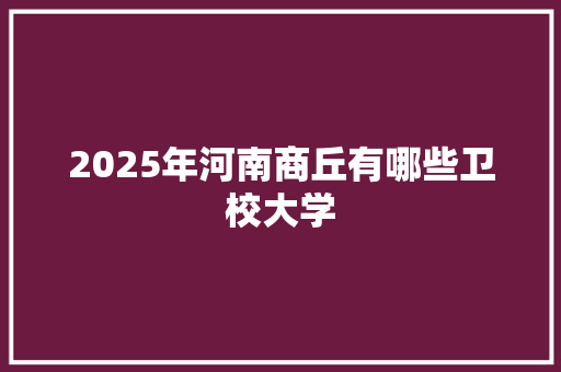 2025年河南商丘有哪些卫校大学