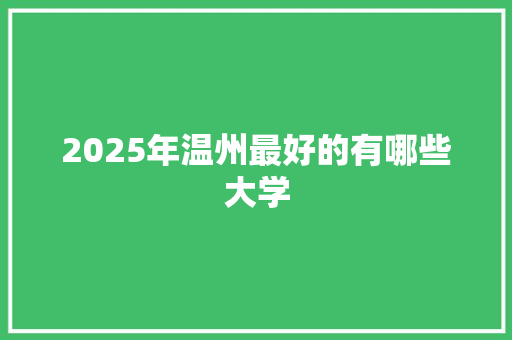 2025年温州最好的有哪些大学 工作报告