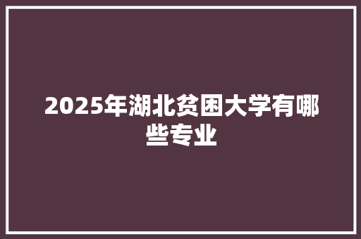 2025年湖北贫困大学有哪些专业