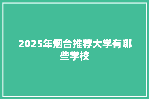 2025年烟台推荐大学有哪些学校 采访稿