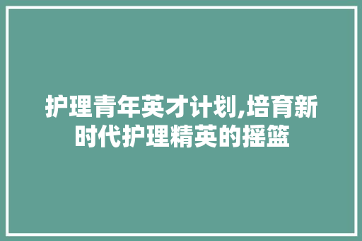 护理青年英才计划,培育新时代护理精英的摇篮