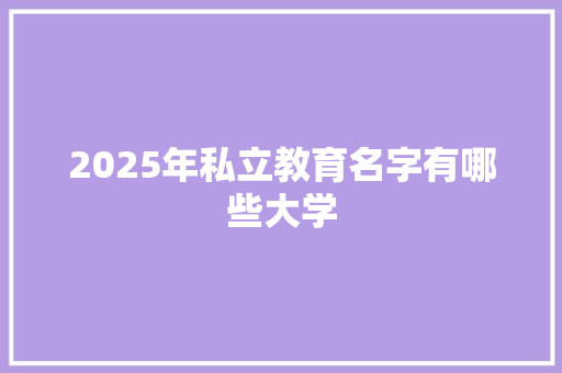 2025年私立教育名字有哪些大学