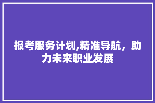 报考服务计划,精准导航，助力未来职业发展