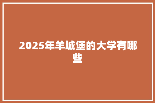 2025年羊城堡的大学有哪些 工作报告