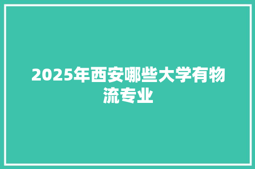 2025年西安哪些大学有物流专业