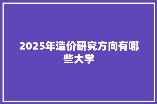 2025年造价研究方向有哪些大学