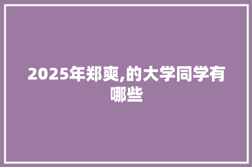 2025年郑爽,的大学同学有哪些 工作总结