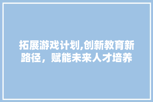 拓展游戏计划,创新教育新路径，赋能未来人才培养
