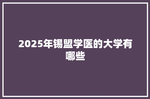 2025年锡盟学医的大学有哪些 采访稿