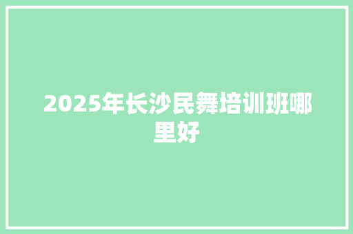 2025年长沙民舞培训班哪里好