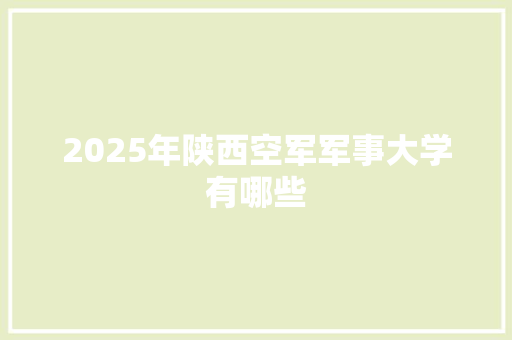 2025年陕西空军军事大学有哪些 工作总结