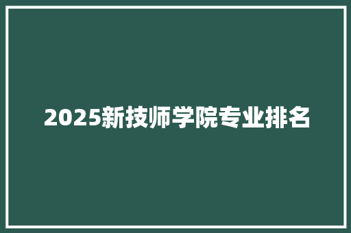 2025新技师学院专业排名 工作报告