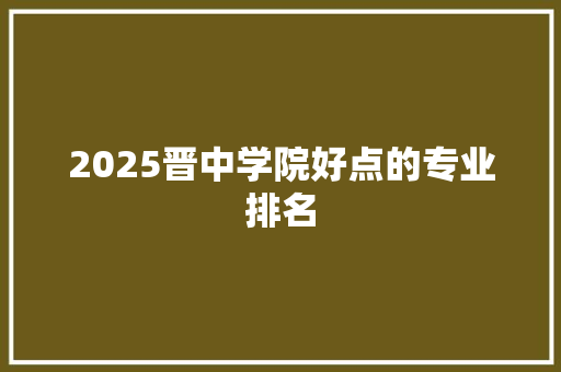 2025晋中学院好点的专业排名 生活类