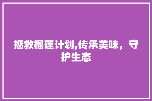 拯救榴莲计划,传承美味，守护生态