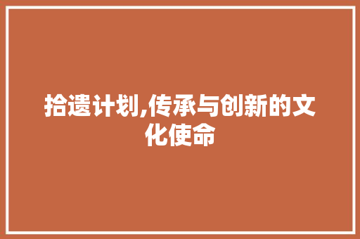 拾遗计划,传承与创新的文化使命