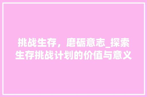 挑战生存，磨砺意志_探索生存挑战计划的价值与意义