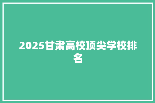 2025甘肃高校顶尖学校排名