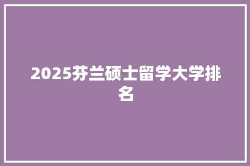 2025芬兰硕士留学大学排名