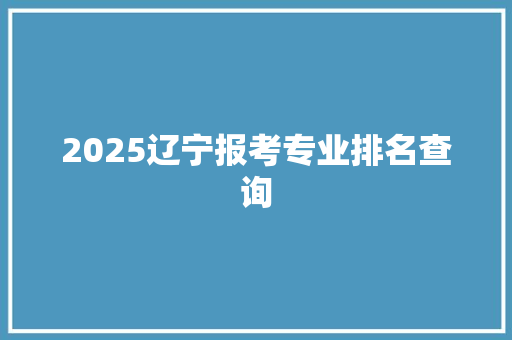 2025辽宁报考专业排名查询