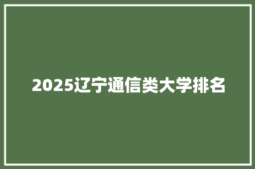 2025辽宁通信类大学排名